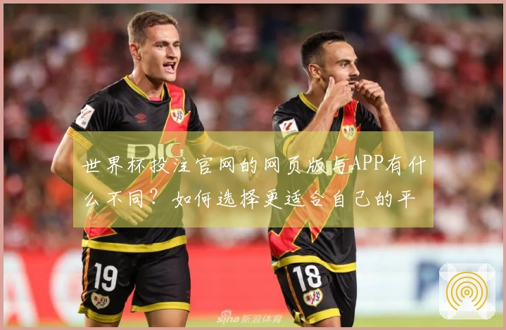 世界杯投注官网的网页版与APP有什么不同？如何选择更适合自己的平台？
