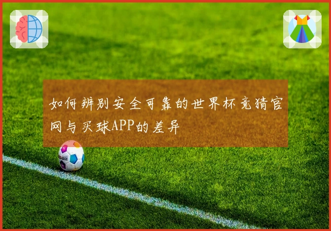 如何辨别安全可靠的世界杯竞猜官网与买球APP的差异