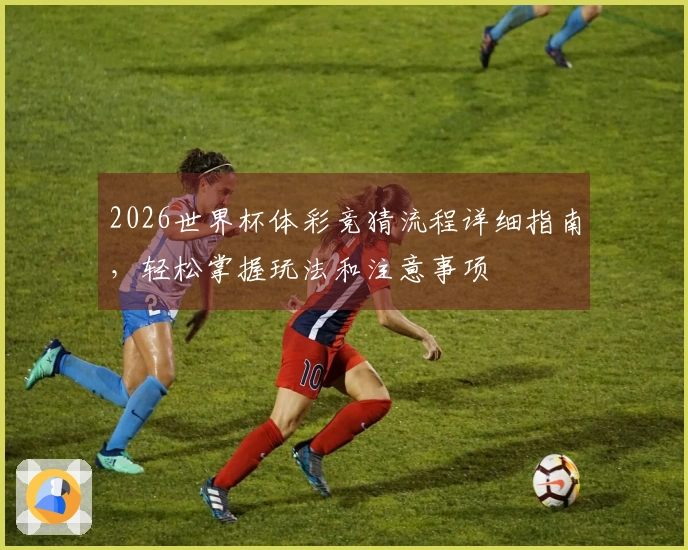 2026世界杯体彩竞猜流程详细指南，轻松掌握玩法和注意事项