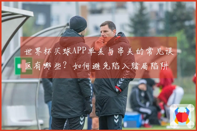 世界杯买球APP单关与串关的常见误区有哪些？如何避免陷入赌局陷阱？
