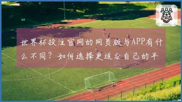 世界杯投注官网的网页版与APP有什么不同？如何选择更适合自己的平台？