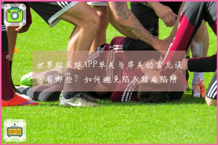 世界杯买球APP单关与串关的常见误区有哪些？如何避免陷入赌局陷阱？